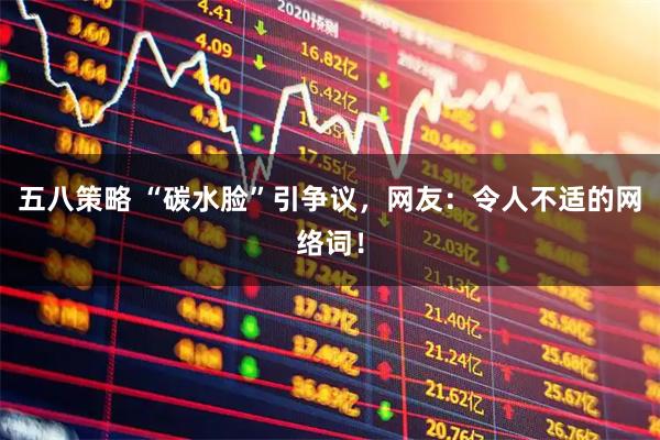 五八策略 “碳水脸”引争议，网友：令人不适的网络词！