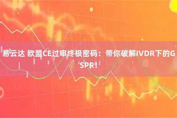 易云达 欧盟CE过审终极密码：带你破解IVDR下的GSPR！