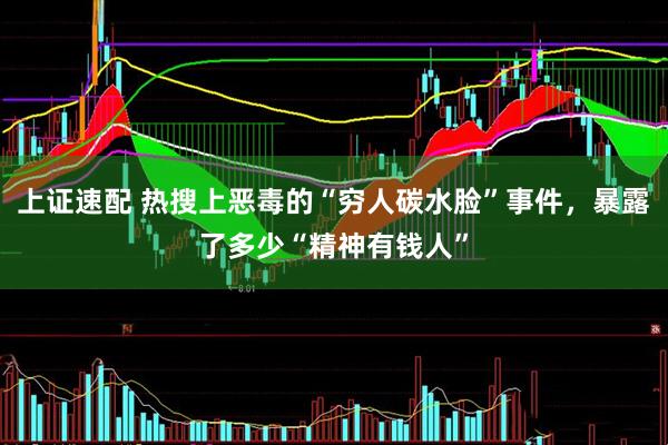 上证速配 热搜上恶毒的“穷人碳水脸”事件，暴露了多少“精神有钱人”