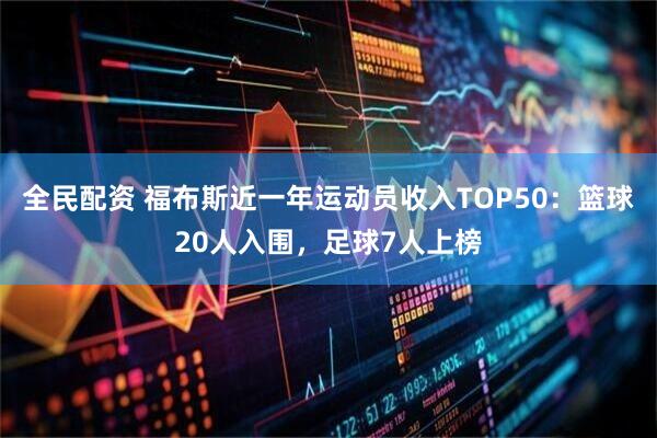 全民配资 福布斯近一年运动员收入TOP50：篮球20人入围，足球7人上榜