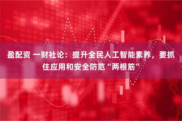 盈配资 一财社论：提升全民人工智能素养，要抓住应用和安全防范“两根筋”