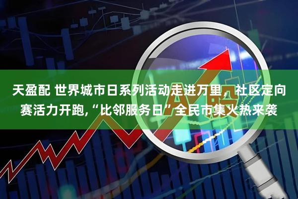 天盈配 世界城市日系列活动走进万里，社区定向赛活力开跑,“比邻服务日”全民市集火热来袭