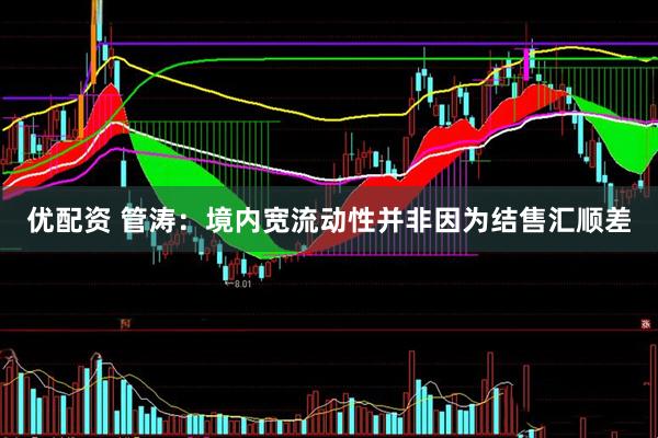 优配资 管涛：境内宽流动性并非因为结售汇顺差