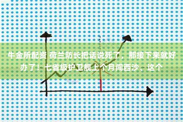 牛金所配资 荷兰防长把话说死了，那接下来就好办了！七省级护卫舰上个月闯西沙、这个
