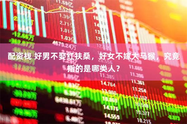 配资栈 好男不娶红扶桑，好女不嫁大马猴，究竟指的是哪类人？
