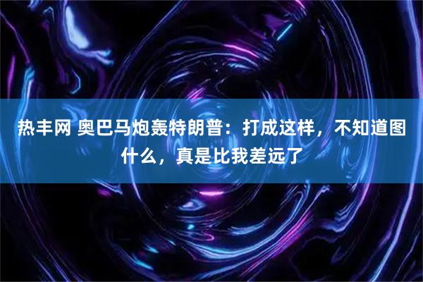 热丰网 奥巴马炮轰特朗普：打成这样，不知道图什么，真是比我差远了
