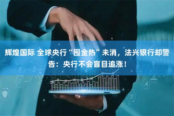 辉煌国际 全球央行“囤金热”未消，法兴银行却警告：央行不会盲目追涨！