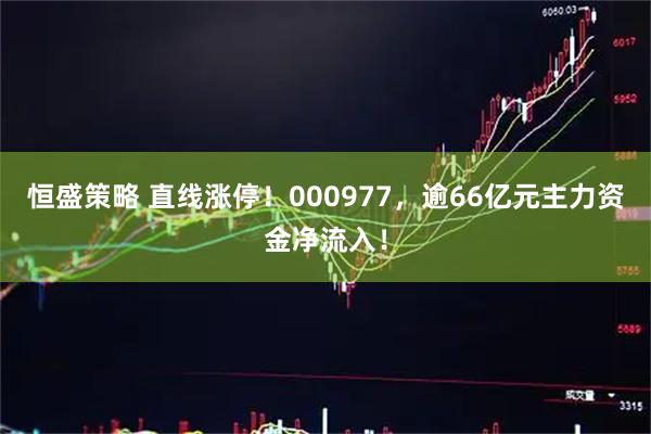 恒盛策略 直线涨停！000977，逾66亿元主力资金净流入！