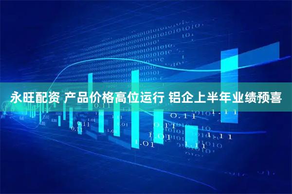 永旺配资 产品价格高位运行 铝企上半年业绩预喜